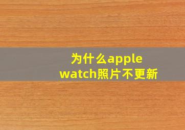 为什么apple watch照片不更新