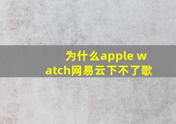 为什么apple watch网易云下不了歌