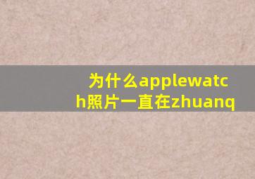 为什么applewatch照片一直在zhuanq