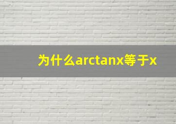 为什么arctanx等于x