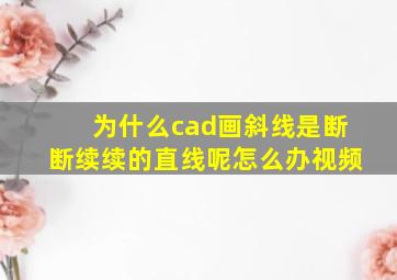 为什么cad画斜线是断断续续的直线呢怎么办视频