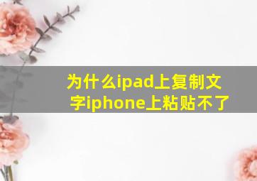 为什么ipad上复制文字iphone上粘贴不了