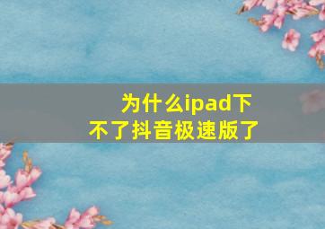 为什么ipad下不了抖音极速版了