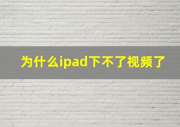 为什么ipad下不了视频了