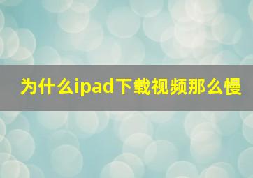 为什么ipad下载视频那么慢