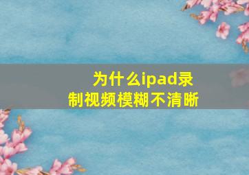 为什么ipad录制视频模糊不清晰