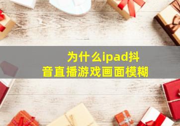 为什么ipad抖音直播游戏画面模糊