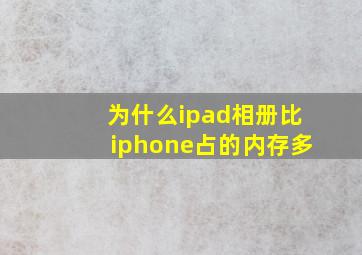 为什么ipad相册比iphone占的内存多