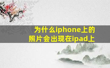 为什么iphone上的照片会出现在ipad上