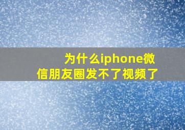 为什么iphone微信朋友圈发不了视频了