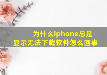 为什么iphone总是显示无法下载软件怎么回事