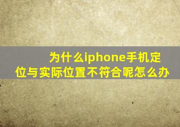 为什么iphone手机定位与实际位置不符合呢怎么办