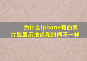 为什么iphone有的照片能显示地点和时间不一样