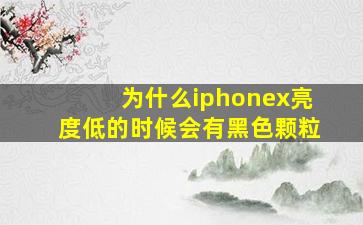 为什么iphonex亮度低的时候会有黑色颗粒