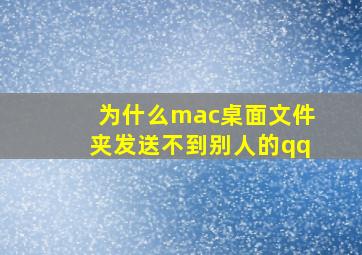 为什么mac桌面文件夹发送不到别人的qq