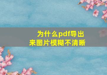 为什么pdf导出来图片模糊不清晰