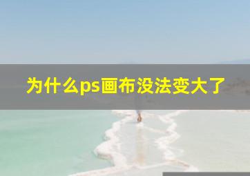 为什么ps画布没法变大了