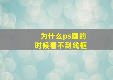 为什么ps画的时候看不到线框