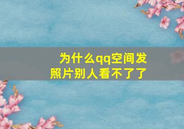 为什么qq空间发照片别人看不了了