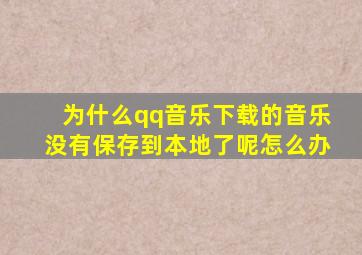 为什么qq音乐下载的音乐没有保存到本地了呢怎么办