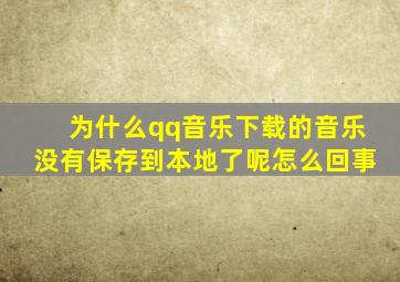 为什么qq音乐下载的音乐没有保存到本地了呢怎么回事