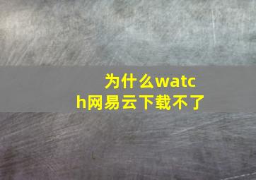 为什么watch网易云下载不了