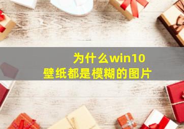 为什么win10壁纸都是模糊的图片