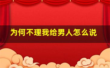 为何不理我给男人怎么说