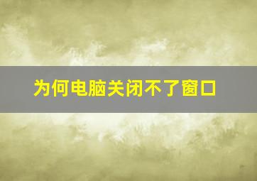 为何电脑关闭不了窗口