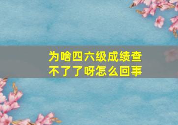 为啥四六级成绩查不了了呀怎么回事