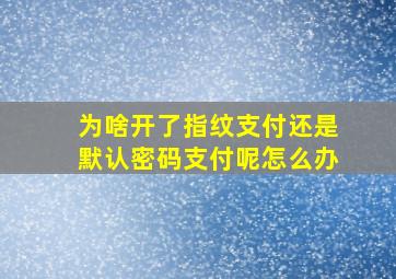 为啥开了指纹支付还是默认密码支付呢怎么办