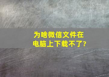 为啥微信文件在电脑上下载不了?