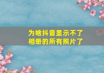 为啥抖音显示不了相册的所有照片了