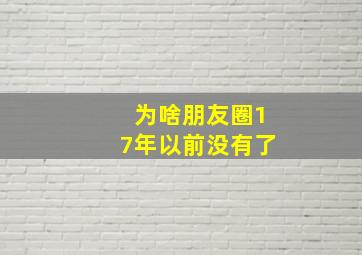 为啥朋友圈17年以前没有了