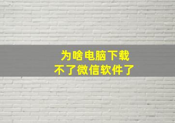 为啥电脑下载不了微信软件了