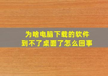 为啥电脑下载的软件到不了桌面了怎么回事