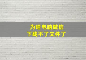 为啥电脑微信下载不了文件了