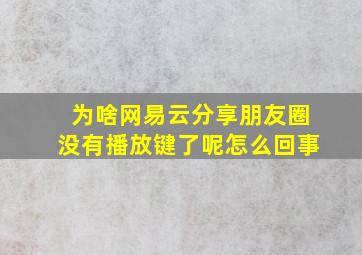 为啥网易云分享朋友圈没有播放键了呢怎么回事