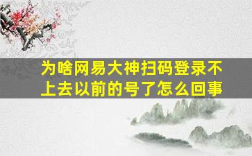 为啥网易大神扫码登录不上去以前的号了怎么回事