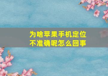 为啥苹果手机定位不准确呢怎么回事