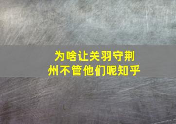 为啥让关羽守荆州不管他们呢知乎