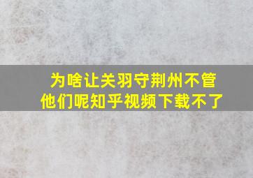 为啥让关羽守荆州不管他们呢知乎视频下载不了