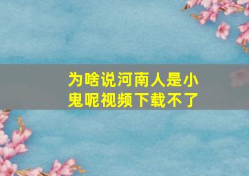 为啥说河南人是小鬼呢视频下载不了