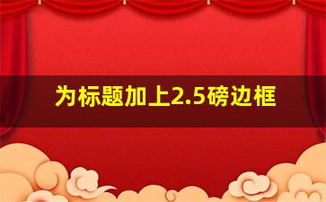 为标题加上2.5磅边框