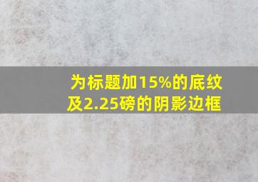 为标题加15%的底纹及2.25磅的阴影边框