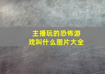 主播玩的恐怖游戏叫什么图片大全