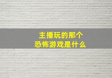 主播玩的那个恐怖游戏是什么