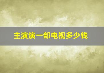 主演演一部电视多少钱