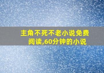 主角不死不老小说免费阅读,60分钟的小说