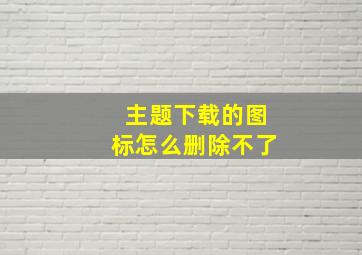 主题下载的图标怎么删除不了